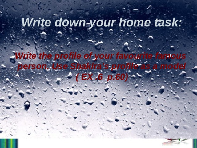 Write down your home task:   Write the profile of your favourite famous person. Use Shakira’s profile as a model ( EX .6 p.60)     