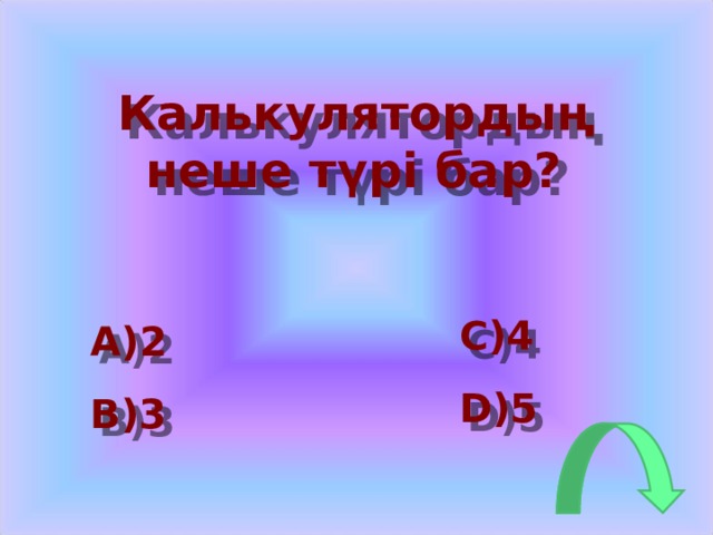 Калькулятордың неше түрі бар?  C)4 D)5 A)2 B)3 
