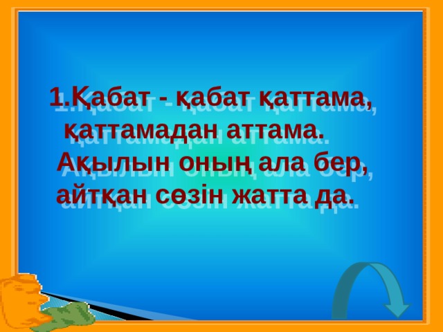 Қабат - қабат қаттама,  қаттамадан аттама.  Ақылын оның ала бер,  айтқан сөзін жатта да. 