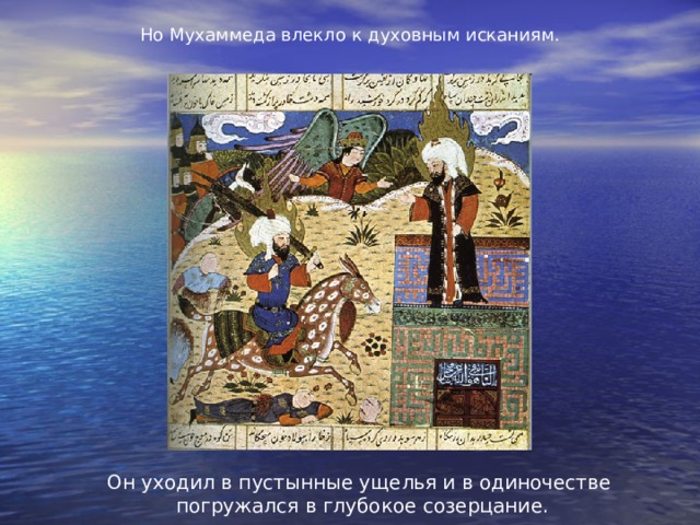 Но Мухаммеда влекло к духовным исканиям. Он уходил в пустынные ущелья и в одиночестве погружался в глубокое созерцание. 