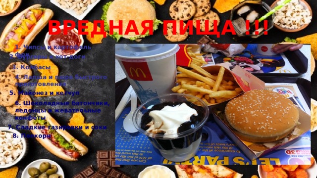 ВРЕДНАЯ ПИЩА !!! 1. Чипсы и картофель фри 2. Бургеры и хот-доги 3. Колбасы 4. Лапша и пюре быстрого приготовления 5. Майонез и кетчуп 6. Шоколадные батончики, леденцы и жевательные конфеты   7. Сладкие газировки и соки 8. Попкорн  