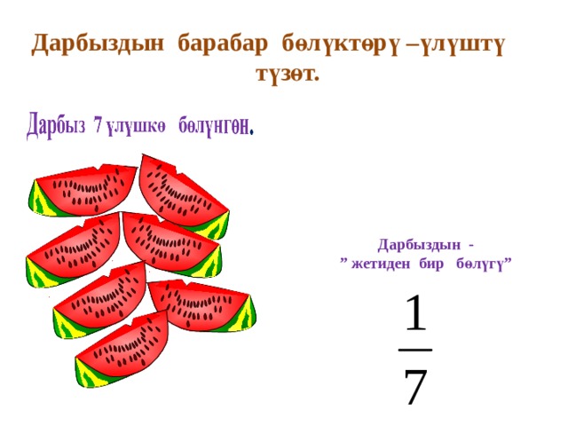  Дарбыздын барабар бөлүктөрү –үлүштү  түзөт. Дарбыздын - ” жетиден бир бөлүгү” 