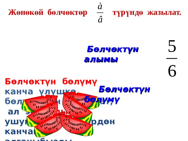 Жөнөкөй бөлчөктөр т үрүндө жазылат.  Бөлчөктүн алымы  Бөлчөктүн бөлүмү Бөлчөктүн бөлүмү канча үлүшкө бөлүнгөнүн көрсөтөт,  ал эми алымы ушундай үлүштөрдөн канчаны алганыбызды көрсөтөт. 