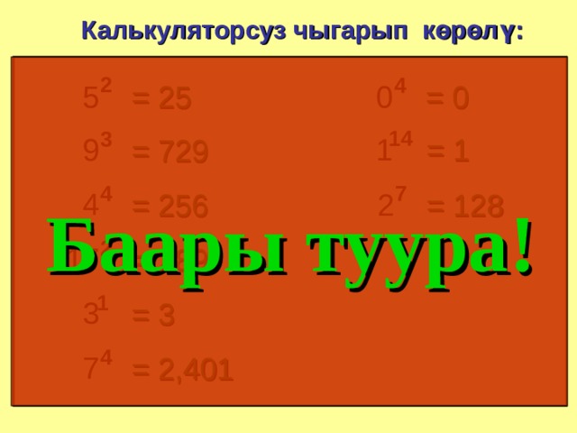 Калькуляторсуз чыгарып көрөлү: 2 4 5 = 0 0 = 25 14 3 9 = 1 1 = 729 4 7 4 = 128 2 = 256 Баары туура ! 2 17 = 289 1 3 = 3 4 7 = 2,401 