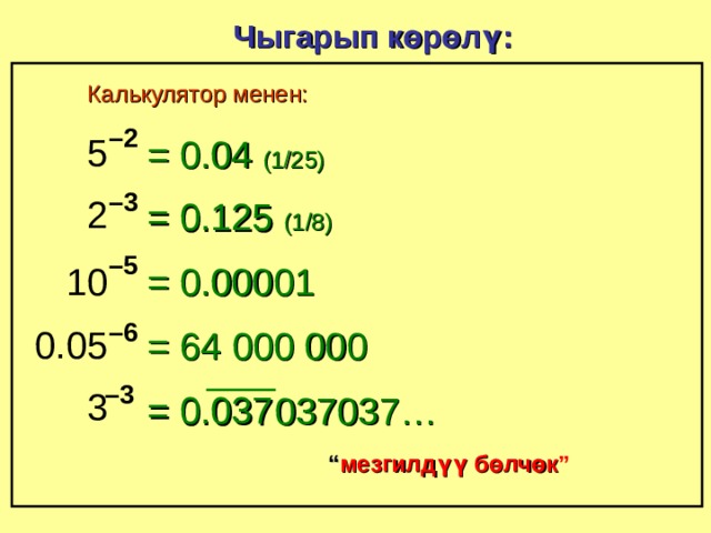 Чыгарып көрөлү: Калькулятор менен: – 2 5 = 0.04 (1/25) – 3 2 = 0.125 (1/8)  – 5 = 0.00001 10 – 6 0.05 = 64  000  000 – 3 3 = 0.037 037037… “ мезгилдүү бөлчөк ” 