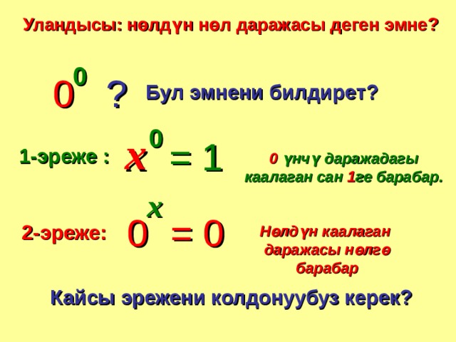 Уландысы: нөлдүн нөл даражасы деген эмне ? 0 0 ? Бул эмнени билдирет ? 0 x = 1 1 -эреже :  0  үнчү даражадагы каалаган сан  1 ге барабар . x = 0 0 2 -эреже : Нөлдүн каалаган даражасы нөлгө барабар Кайсы эрежени колдонуубуз керек? 