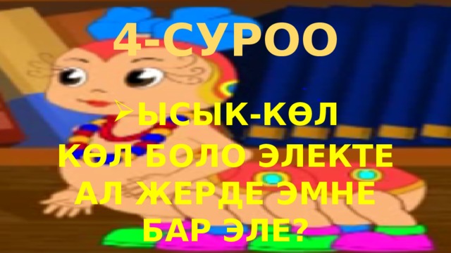 4-СУРОО ЫСЫК-КӨЛ КӨЛ БОЛО ЭЛЕКТЕ АЛ ЖЕРДЕ ЭМНЕ БАР ЭЛЕ? 