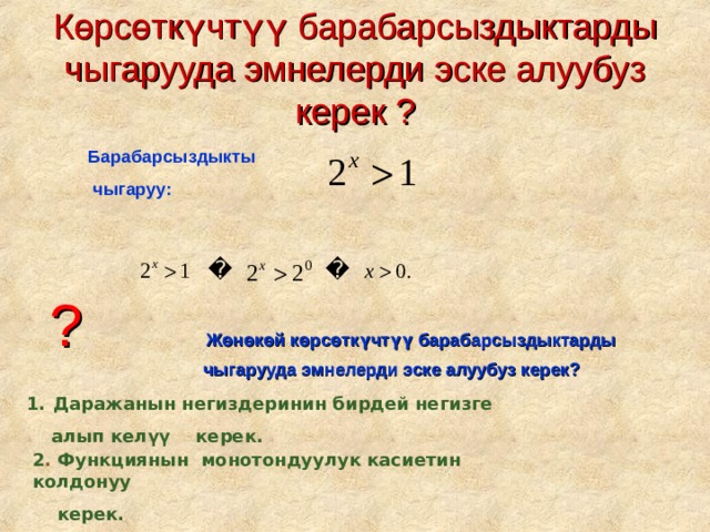 Көрсөткүчтүү барабарсыздыктарды чыгарууда эмнелерди эске алуубуз керек ?    Барабарсыздыкты  чыгаруу: ?   Жөнөкөй көрсөткүчтүү барабарсыздыктарды  чыгарууда эмнелерди эске алуубуз керек ? Даражанын негиздеринин бирдей негизге  алып келүү керек. 2 . Функциянын монотондуулук касиетин колдонуу  керек. 