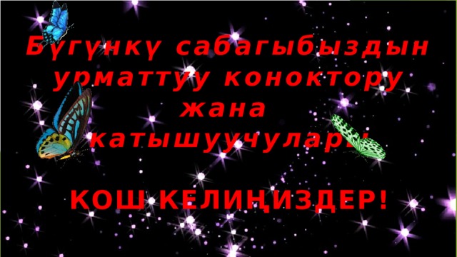 Бүгүнкү сабагыбыздын урматтуу коноктору жана катышуучулары  КОШ КЕЛИҢИЗДЕР! 