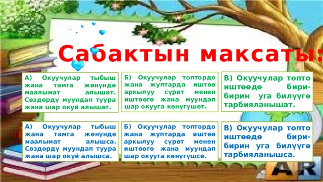 Сабактын максаты: В) Окуучулар топто иштөөдө бири-бирин уга билүүгө тарбияланышат. Б) Окуучулар топтордо жана жуптарда иштөө аркылуу сүрөт менен иштөөгө жана муундап шар окууга көнүгүшөт. А) Окуучулар тыбыш жана тамга жөнүндө маалымат алышат. Сөздөрдү муундап туура жана шар окуй алышат. Б) Окуучулар топтордо жана жуптарда иштөө аркылуу сүрөт менен иштөөгө жана муундап шар окууга көнүгүшсө. А) Окуучулар тыбыш жана тамга жөнүндө маалымат алышса. Сөздөрдү муундап туура жана шар окуй алышса. В) Окуучулар топто иштөөдө бири-бирин уга билүүгө тарбияланышса. 