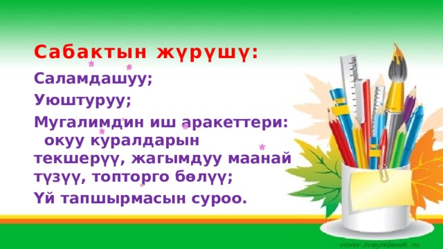 Сабактын жүрүшү: Саламдашуу; Уюштуруу; Мугалимдин иш аракеттери: окуу куралдарын текшерүү, жагымдуу маанай түзүү, топторго бөлүү; Үй тапшырмасын суроо. 