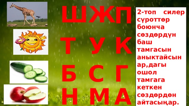 Ж Ш П 2-топ силер сүроттөр боюнча сөздөрдүн баш тамгасын аныктайсынар,дагы ошол тамгага кеткен сөздөрдөн айтасыңар. К У Т Б Г С Н М А 