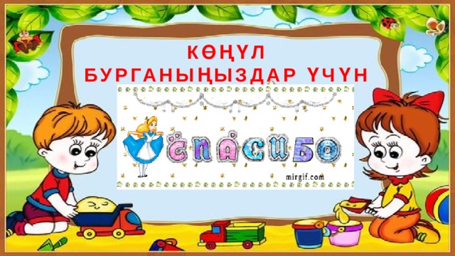 КӨҢҮЛ БУРГАНЫҢЫЗДАР ҮЧҮН ЧОҢ РАХМАТ! 