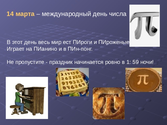 14 марта – международный день числа  В этот день весь мир ест ПИроги и ПИроженые, Играет на ПИанино и в ПИн-понг. Не пропустите - праздник начинается ровно в 1: 59 ночи! 