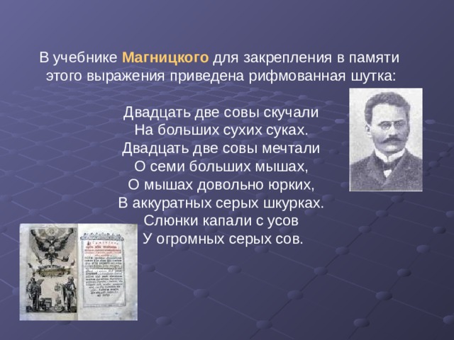 В учебнике Магницкого для закрепления в памяти этого выражения приведена рифмованная шутка: Двадцать две совы скучали На больших сухих суках. Двадцать две совы мечтали О семи больших мышах, О мышах довольно юрких, В аккуратных серых шкурках. Слюнки капали с усов  У огромных серых сов. 
