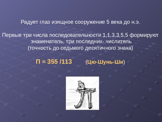 Радует глаз изящное сооружение 5 века до н.э. Первые три числа последовательности 1,1,3,3,5,5 формируют  знаменатель, три последних- числитель (точность до седьмого десятичного знака) Π ≈ 355 /113 ( Цю-Шунь-Ши ) 