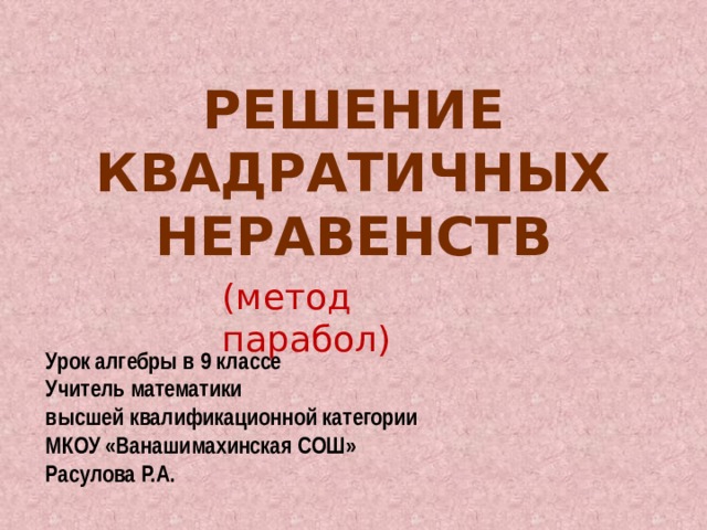 Решение квадратичных неравенств (метод парабол) Урок алгебры в 9 классе Учитель математики высшей квалификационной категории МКОУ «Ванашимахинская СОШ» Расулова Р.А. 
