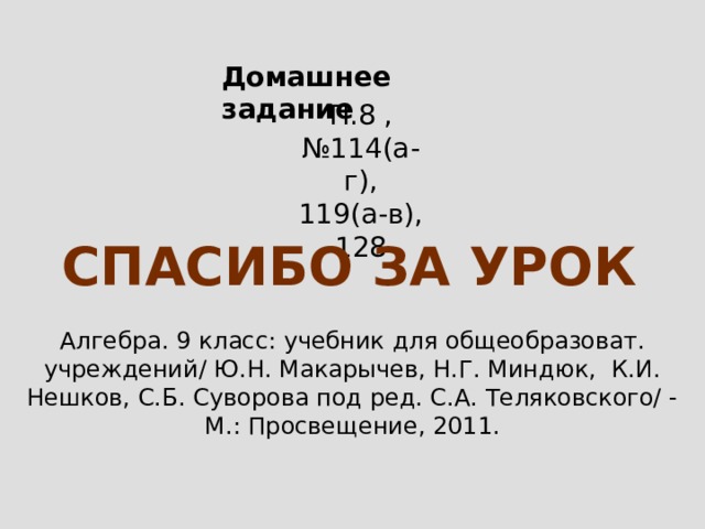 Домашнее задание П.8 , №114(а-г), 119(а-в), 128 Спасибо за урок Алгебра. 9 класс: учебник для общеобразоват. учреждений/ Ю.Н. Макарычев, Н.Г. Миндюк, К.И. Нешков, С.Б. Суворова под ред. С.А. Теляковского/ - М.: Просвещение, 2011. 14 