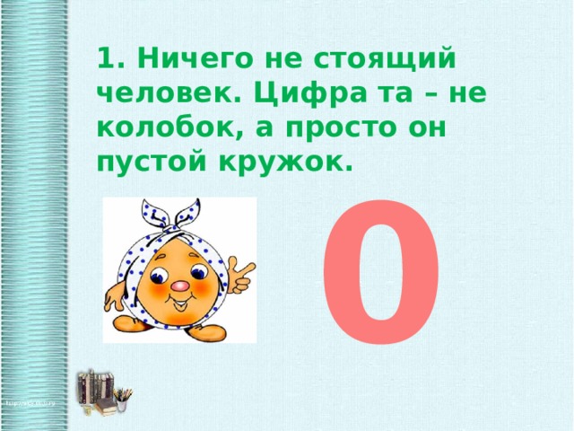1. Ничего не стоящий человек. Цифра та – не колобок, а просто он пустой кружок. 0 