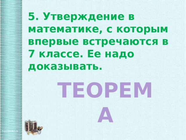 5. Утверждение в математике, с которым впервые встречаются в 7 классе. Ее надо доказывать. ТЕОРЕМА 