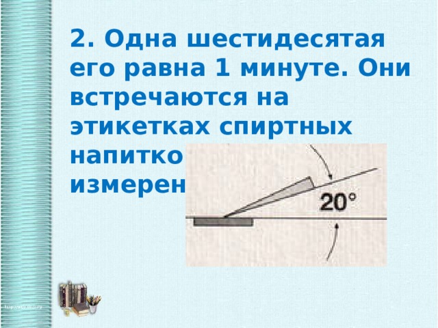 2. Одна шестидесятая его равна 1 минуте. Они встречаются на этикетках спиртных напитков. Единица измерения углов. 
