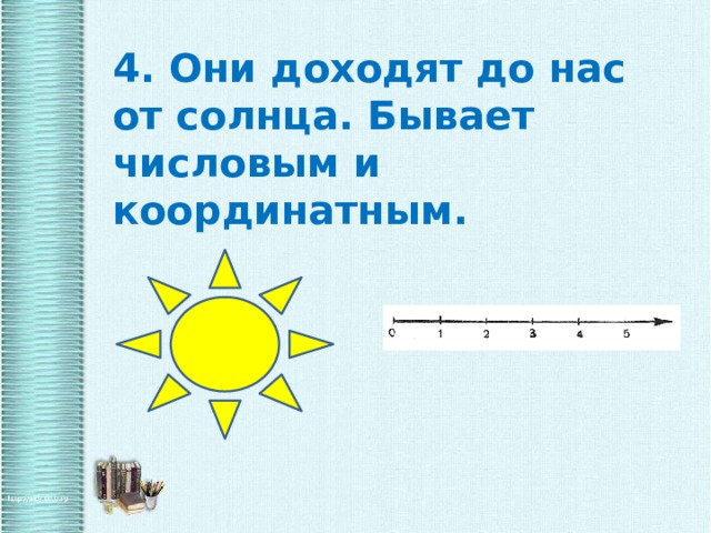 4. Они доходят до нас от солнца. Бывает числовым и координатным. 