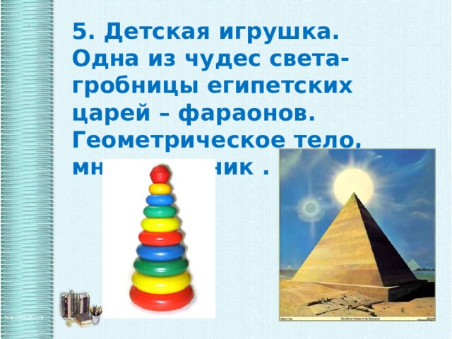 5. Детская игрушка. Одна из чудес света- гробницы египетских царей – фараонов. Геометрическое тело, многогранник . 