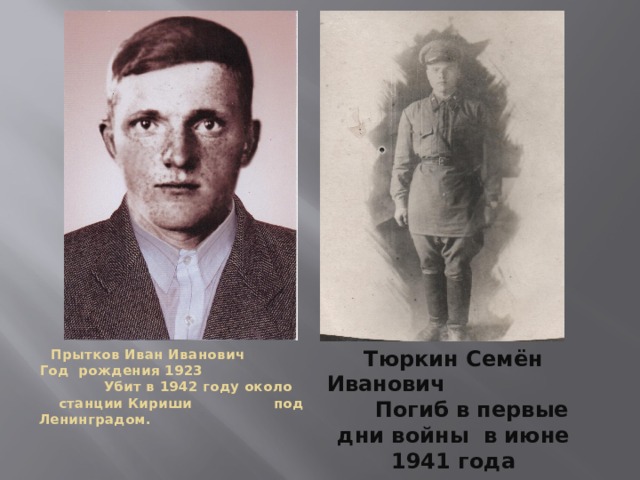 Тюркин Семён Иванович Погиб в первые дни войны в июне 1941 года Прытков Иван Иванович Год рождения 1923 Убит в 1942 году около станции Кириши под Ленинградом. 