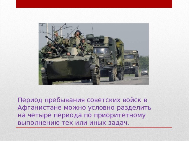Период пребывания советских войск в Афганистане можно условно разделить на четыре периода по приоритетному выполнению тех или иных задач.