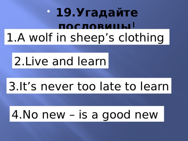 19.Угадайте пословицы ! 1.A wolf in sheep’s clothing . 2.Live and learn 3.It’s never too late to learn 4.No new – is a good new 