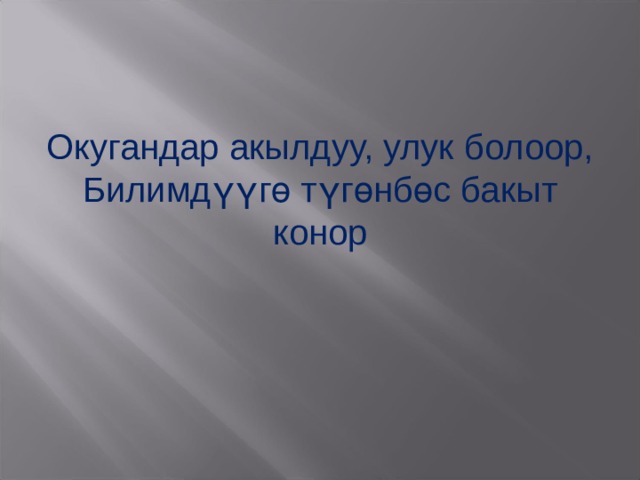 Окугандар акылдуу, улук болоор, Билимдүүгө түгөнбөс бакыт конор 