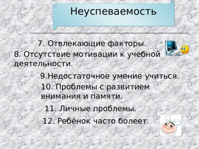 Неуспеваемость 7. Отвлекающие факторы. 8 . Отсутствие мотивации к учебной деятельности. 9.Недостаточное умение учиться. 1 0 . Проблемы с развитием внимания и памяти. 1 1 . Личные проблемы. 1 2 . Ребёнок часто болеет. 9 