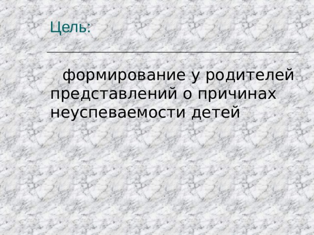 Цель: формирование у родителей представлений о причинах неуспеваемости детей 