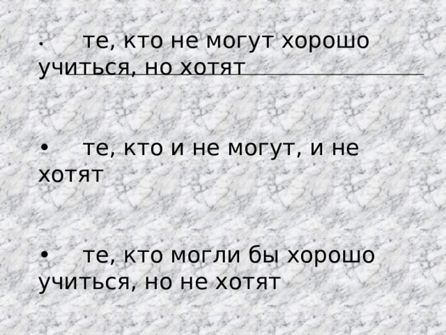 •  те, кто не могут хорошо учиться, но хотят •  те, кто и не могут, и не хотят •  те, кто могли бы хорошо учиться, но не хотят 