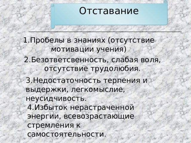 Отставание 1.Пробелы в знаниях (отсутствие мотивации учения) 2.Безответсвенность, слабая воля, отсутствие трудолюбия. 3.Недостаточность терпения и выдержки, легкомыслие, неусидчивость. 4.Избыток нерастраченной энергии, всевозрастающие стремления к самостоятельности. 