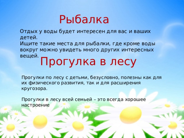 Рыбалка Отдых у воды будет интересен для вас и ваших детей. Ищите такие места для рыбалки, где кроме воды вокруг можно увидеть много других интересных вещей. Прогулка в лесу Прогулки по лесу с детьми, безусловно, полезны как для их физического развития, так и для расширения кругозора. Прогулки в лесу всей семьей – это всегда хорошее настроение 