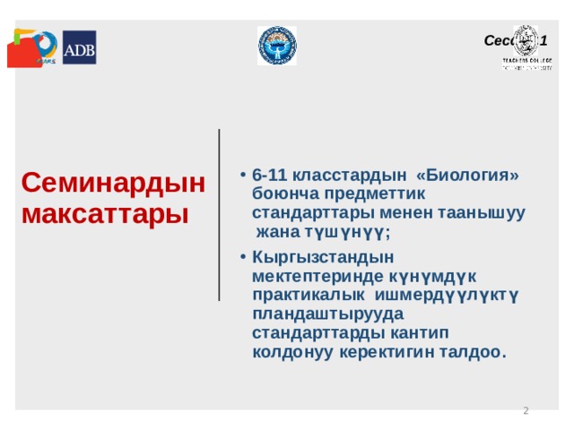 Сессия 1  Семинардын максаттары     6-11 класстардын «Биология» боюнча предметтик стандарттары менен таанышуу  жана түшүнүү; Кыргызстандын мектептеринде күнүмдүк практикалык ишмердүүлүктү пландаштырууда стандарттарды кантип колдонуу керектигин талдоо.        