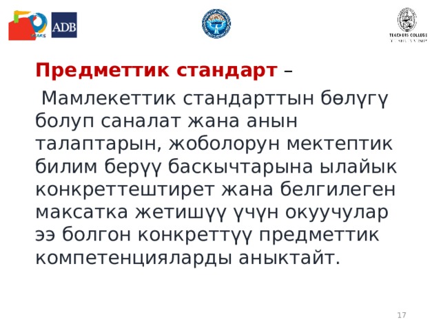 Предметтик стандарт  –  Мамлекеттик стандарттын бөлүгү болуп саналат жана анын талаптарын, жоболорун мектептик билим берүү баскычтарына ылайык конкреттештирет жана белгилеген максатка жетишүү үчүн окуучулар ээ болгон конкреттүү предметтик компетенцияларды аныктайт.  