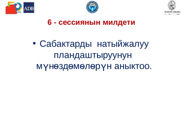 6 - сессиянын милдети Сабактарды натыйжалуу пландаштыруунун мүнѳздѳмѳлѳрүн аныктоо. 