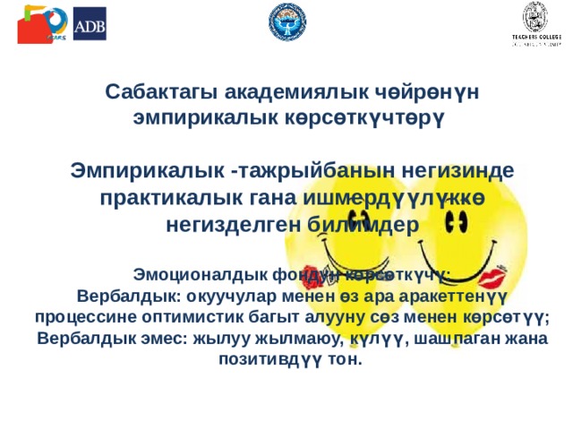 Сабактагы академиялык чөйрөнүн эмпирикалык көрсөткүчтөрү   Эмпирикалык -тажрыйбанын негизинде практикалык гана ишмердүүлүккө негизделген билимдер   Эмоционалдык фондун көрсөткүчү:  Вербалдык: окуучулар менен өз ара аракеттенүү процессине оптимистик багыт алууну сөз менен көрсөтүү;  Вербалдык эмес: жылуу жылмаюу, күлүү, шашпаган жана позитивдүү тон.     