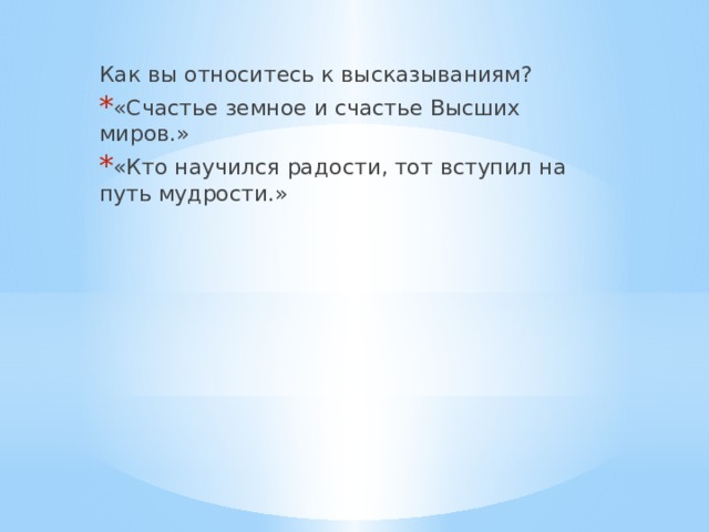 Как вы относитесь к высказываниям? «Счастье земное и счастье Высших миров.» «Кто научился радости, тот вступил на путь мудрости.» 