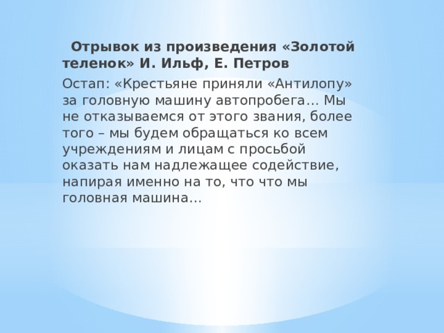  Отрывок из произведения «Золотой теленок» И. Ильф, Е. Петров Остап: «Крестьяне приняли «Антилопу» за головную машину автопробега… Мы не отказываемся от этого звания, более того – мы будем обращаться ко всем учреждениям и лицам с просьбой оказать нам надлежащее содействие, напирая именно на то, что что мы головная машина… 
