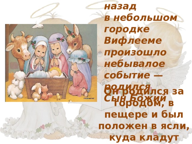 2000 лет  назад  в небольшом городке Вифлееме произошло небывалое событие — родился  Сын Божий Он родился за городом, в пещере и был положен в ясли, куда кладут корм для животных.   