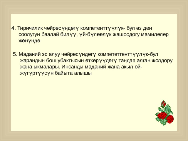 4. Тиричилик чѳйрѳсүндѳгү компетенттүүлүк- бул ѳз ден соолугун баалай билүү, үй-бүлѳѳлүк жашоодогу мамилелер жѳнүндѳ  5. Маданий эс алуу чѳйрѳсүндѳгү компететтенттүүлүк-бул жарандын бош убактысын ѳткѳрүүдѳгү тандап алган жолдору жана ыкмалары. Инсанды маданий жана акыл ой-жүгүртүүсүн байыта алышы  