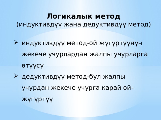 Логикалык метод (индуктивдүү жана дедуктивдүү метод) индуктивдүү метод-ой жүгүртүүнүн жекече учурлардан жалпы учурларга ѳтүүсү дедуктивдүү метод-бул жалпы учурдан жекече учурга карай ой-жүгүртүү 