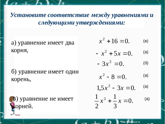 Установите соответствие между уравнениями и следующими Запишите квадратные уравнения с указанными коэффициентами: Установите соответствие между уравнениями и следующими утверждениями: а=1, b=0, c=16; a=-1, b=5, c=0; b=0, a=-3, c=0; c=-8, a=1, b=0; a=1,5, c=0,b=-3; b= , a= , c (в) а) уравнение имеет два корня, (а) (б) б) уравнение имеет один корень, (а) (а) в ) уравнение не имеет корней. (а) 
