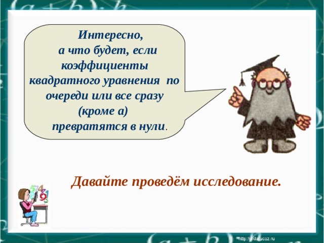  Интересно, а что будет, если коэффициенты квадратного уравнения по очереди или все сразу (кроме а) превратятся в нули .  Давайте проведём исследование. 