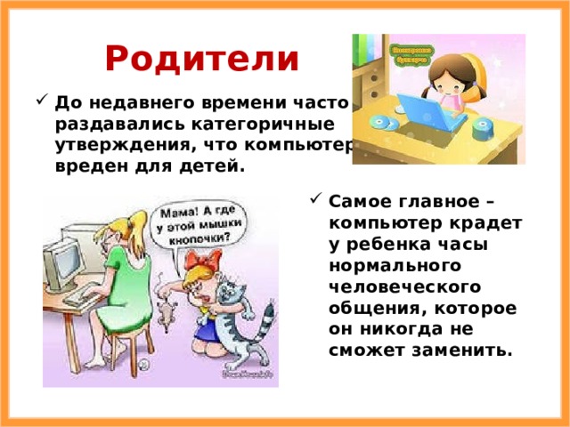 Родители До недавнего времени часто раздавались категоричные утверждения, что компьютер вреден для детей. Самое главное – компьютер крадет у ребенка часы нормального человеческого общения, которое он никогда не сможет заменить. 