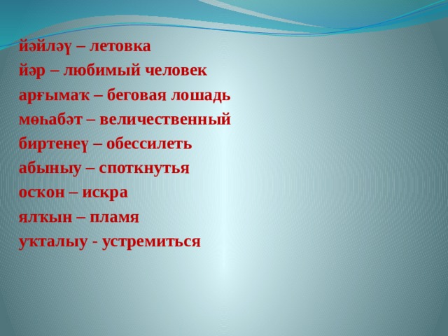 йәйләү – летовка йәр – любимый человек арғымаҡ – беговая лошадь мөһабәт – величественный биртенеү – обессилеть абыныу – споткнутья осҡон – искра ялҡын – пламя уҡталыу - устремиться 