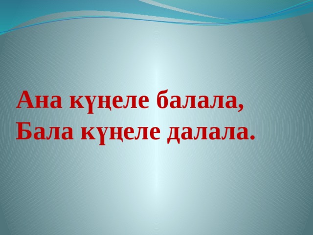 Ана күңеле балала,  Бала күңеле далала. 